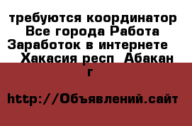 требуются координатор - Все города Работа » Заработок в интернете   . Хакасия респ.,Абакан г.